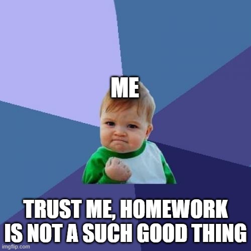 Trust me | ME; TRUST ME, HOMEWORK IS NOT A SUCH GOOD THING | image tagged in memes,success kid | made w/ Imgflip meme maker