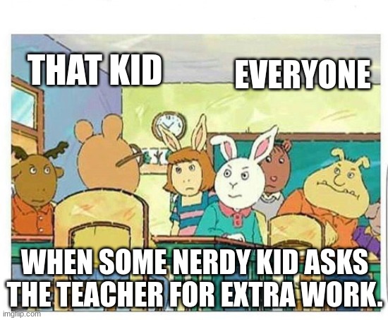 When Someone asks for Extra Work. Not Homework. | THAT KID; EVERYONE; WHEN SOME NERDY KID ASKS THE TEACHER FOR EXTRA WORK. | image tagged in idk which episode this is from | made w/ Imgflip meme maker