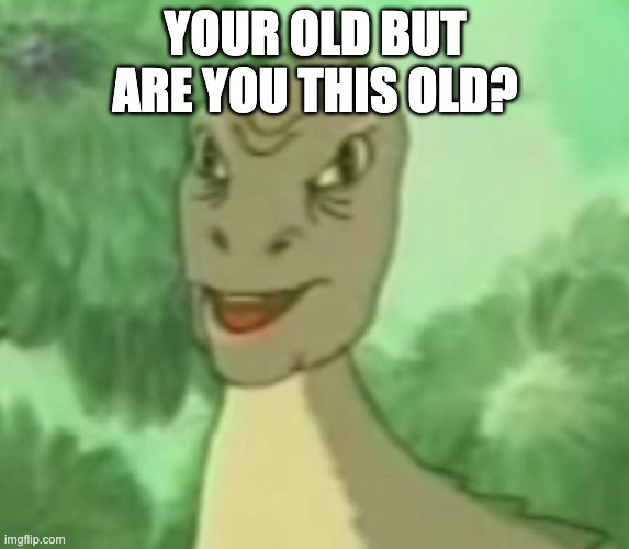 YOUR OLD BUT ARE YOU THIS OLD? | image tagged in yee dinosaur | made w/ Imgflip meme maker