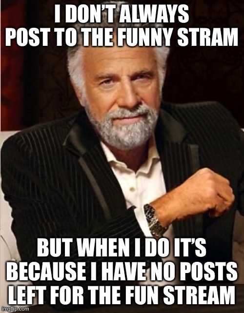Jiuhygftdreszsws | I DON’T ALWAYS POST TO THE FUNNY STRAM; BUT WHEN I DO IT’S BECAUSE I HAVE NO POSTS LEFT FOR THE FUN STREAM | image tagged in i don't always | made w/ Imgflip meme maker