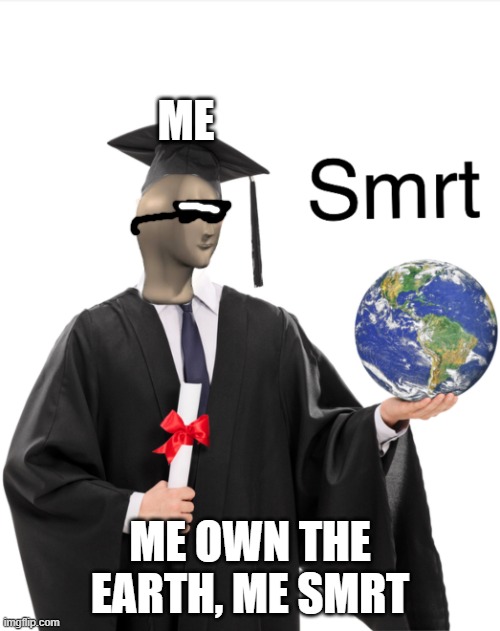 me smrt | ME; ME OWN THE EARTH, ME SMRT | image tagged in meme man smart | made w/ Imgflip meme maker