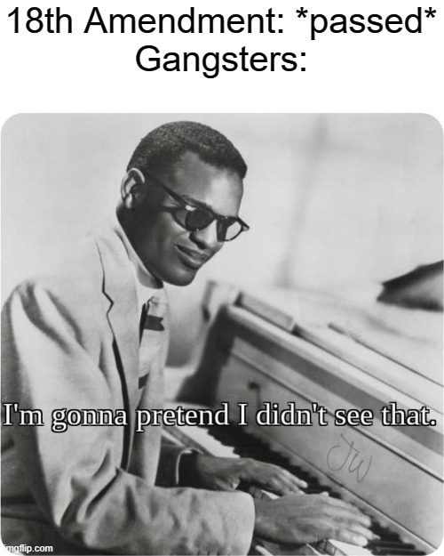 18th amendment meme | 18th Amendment: *passed*
Gangsters: | image tagged in im going to pretend i didnt see that | made w/ Imgflip meme maker
