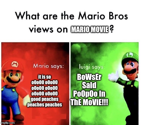 What are the mario bros views on:      ? | MARIO MOVIE; BoWsEr SaId PoOpOo In ThE MoViE!!! it is so oOoOO oOoOO oOoOO oOoOO oOoOO oOoOO good peaches peaches peaches | image tagged in what are the mario bros views on | made w/ Imgflip meme maker