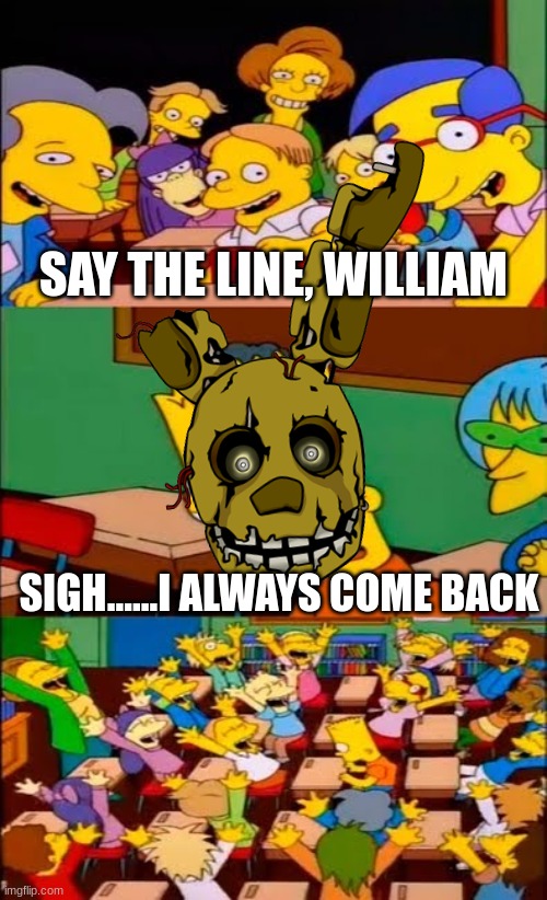 SAY THE LINE, WILLIAM; SIGH......I ALWAYS COME BACK | image tagged in memes,fnaf,funny | made w/ Imgflip meme maker