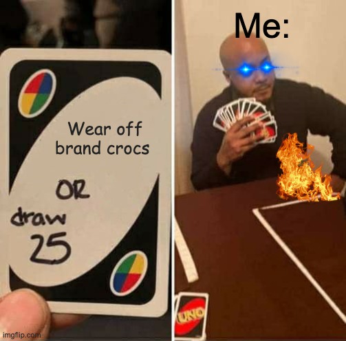 It had to come to this | Me:; Wear off brand crocs | image tagged in memes,uno draw 25 cards,why | made w/ Imgflip meme maker