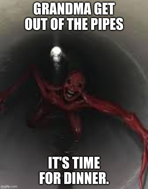 Grandma get out of the pipes. | GRANDMA GET OUT OF THE PIPES; IT'S TIME FOR DINNER. | image tagged in horror | made w/ Imgflip meme maker