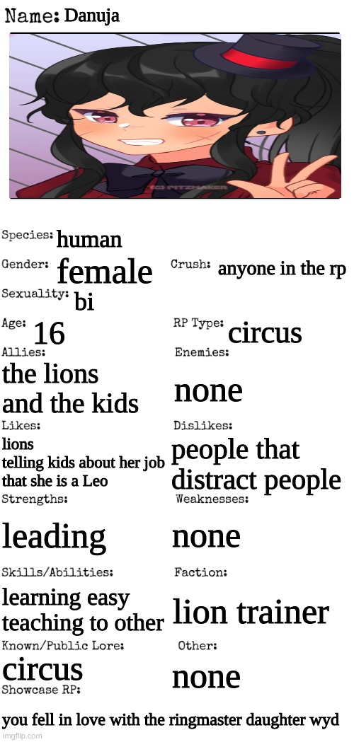 Ringmaster <3 | Danuja; human; anyone in the rp; female; bi; 16; circus; the lions and the kids; none; people that distract people; lions
telling kids about her job
that she is a Leo; none; leading; learning easy 
teaching to other; lion trainer; circus; none; you fell in love with the ringmaster daughter wyd | image tagged in new oc showcase for rp stream | made w/ Imgflip meme maker