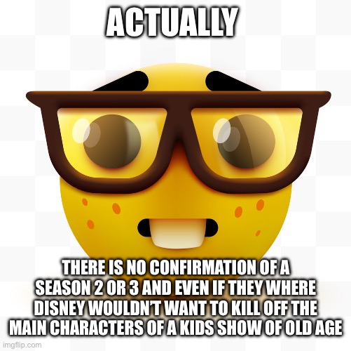Nerd emoji | ACTUALLY THERE IS NO CONFIRMATION OF A SEASON 2 OR 3 AND EVEN IF THEY WHERE DISNEY WOULDN’T WANT TO KILL OFF THE MAIN CHARACTERS OF A KIDS S | image tagged in nerd emoji | made w/ Imgflip meme maker