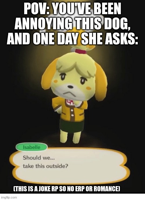 basic rules apply, joke ocs allowed | POV: YOU'VE BEEN ANNOYING THIS DOG, AND ONE DAY SHE ASKS:; (THIS IS A JOKE RP SO NO ERP OR ROMANCE) | image tagged in should we take this outside isabelle | made w/ Imgflip meme maker