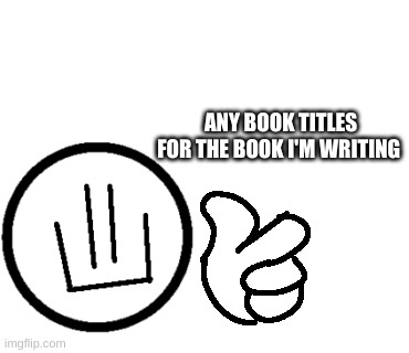 I'm an idiot for not making the title of the book and literally writing the book with no title | ANY BOOK TITLES FOR THE BOOK I'M WRITING | made w/ Imgflip meme maker
