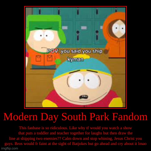 I don't like this fandom | Modern Day South Park Fandom | This fanbase is so ridiculous. Like why tf would you watch a show that puts a toddler and teacher together fo | image tagged in funny,demotivationals,south park,kyman,eric cartman,kyle broflovski | made w/ Imgflip demotivational maker