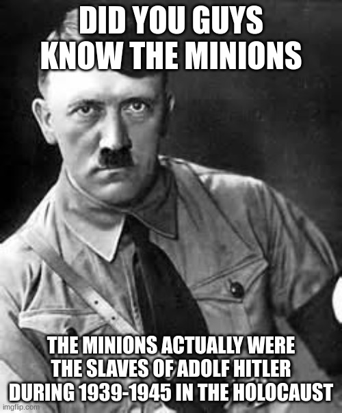 minions ... | DID YOU GUYS KNOW THE MINIONS; THE MINIONS ACTUALLY WERE THE SLAVES OF ADOLF HITLER DURING 1939-1945 IN THE HOLOCAUST | image tagged in adolf hitler | made w/ Imgflip meme maker