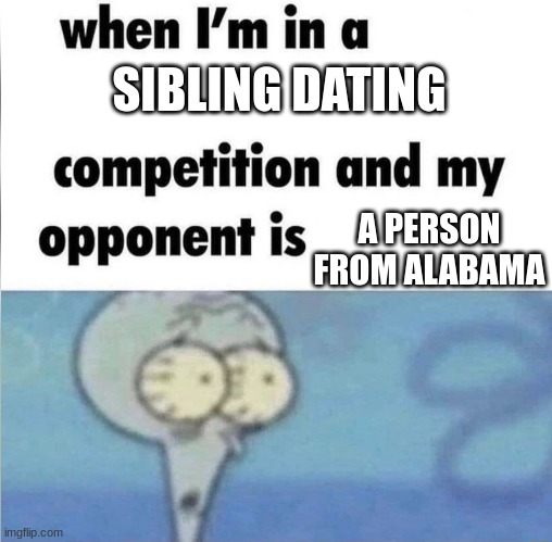 O_O | SIBLING DATING; A PERSON FROM ALABAMA | image tagged in whe i'm in a competition and my opponent is,sweet home alabama,alabama | made w/ Imgflip meme maker