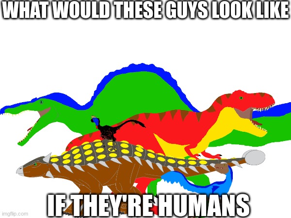 WHAT WOULD THESE GUYS LOOK LIKE; IF THEY'RE HUMANS | made w/ Imgflip meme maker