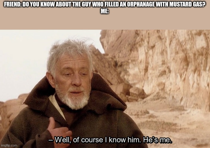 hehehe | FRIEND: DO YOU KNOW ABOUT THE GUY WHO FILLED AN ORPHANAGE WITH MUSTARD GAS?
ME: | image tagged in obi wan of course i know him he s me | made w/ Imgflip meme maker