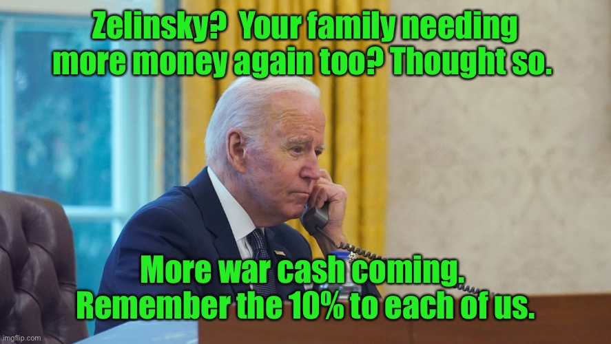 And the never ending war continues | Zelinsky?  Your family needing more money again too? Thought so. More war cash coming.  Remember the 10% to each of us. | image tagged in biden on phone,ukraine,zelinsky,skimming | made w/ Imgflip meme maker