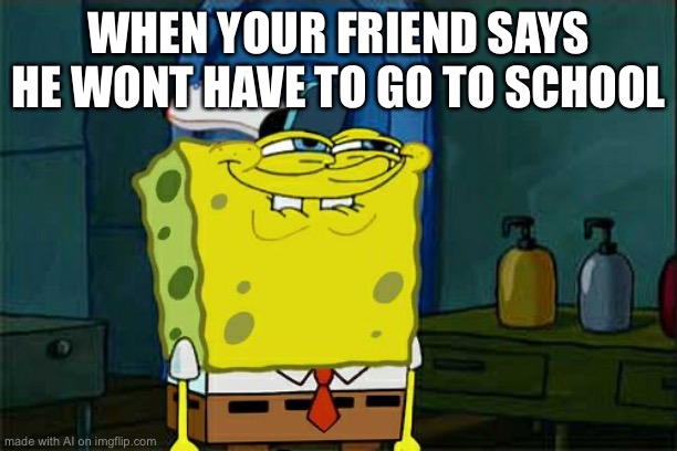 Don't You Squidward Meme | WHEN YOUR FRIEND SAYS HE WONT HAVE TO GO TO SCHOOL | image tagged in memes,don't you squidward | made w/ Imgflip meme maker