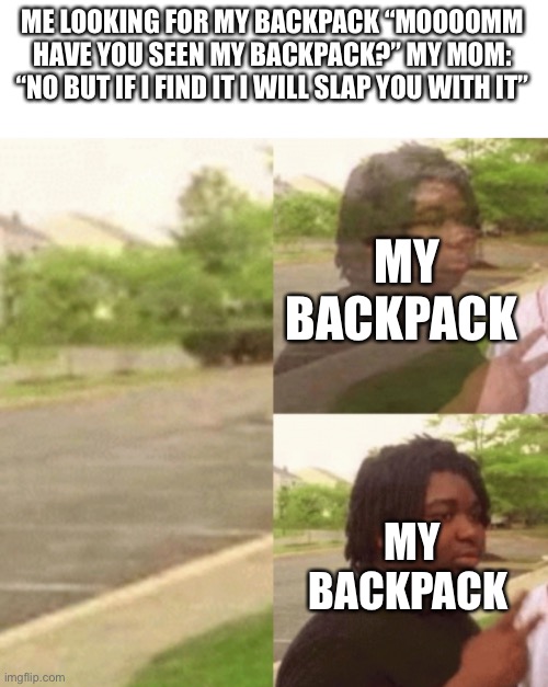 How does she alway find it? | ME LOOKING FOR MY BACKPACK “MOOOOMM HAVE YOU SEEN MY BACKPACK?” MY MOM: “NO BUT IF I FIND IT I WILL SLAP YOU WITH IT”; MY BACKPACK; MY BACKPACK | image tagged in black man appearing | made w/ Imgflip meme maker