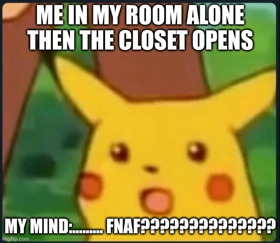 Surprised Pikachu | ME IN MY ROOM ALONE THEN THE CLOSET OPENS; MY MIND:......... FNAF?????????????? | image tagged in surprised pikachu | made w/ Imgflip meme maker