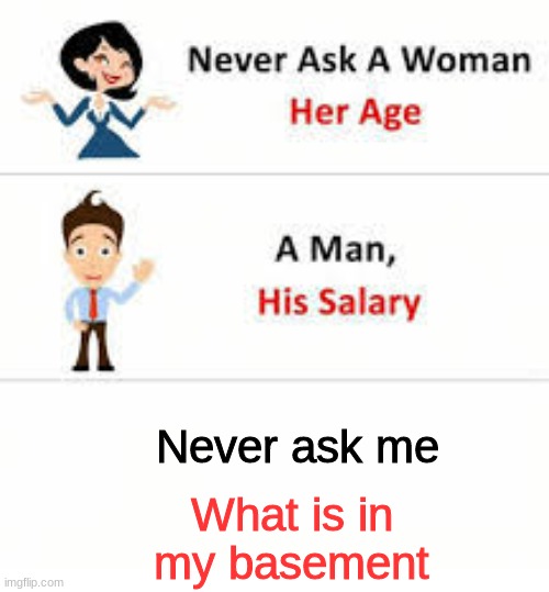Never ask a woman her age | Never ask me; What is in my basement | image tagged in never ask a woman her age | made w/ Imgflip meme maker
