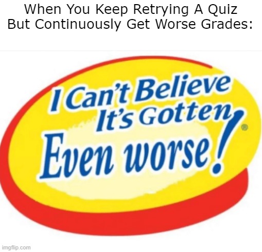I can't believe it's gotten even worse | When You Keep Retrying A Quiz But Continuously Get Worse Grades: | image tagged in i can't believe it's gotten even worse,i can't believe it's not butter,school,quiz,test,memes | made w/ Imgflip meme maker