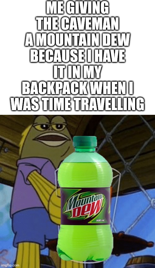 spongebob drink tom | ME GIVING THE CAVEMAN A MOUNTAIN DEW BECAUSE I HAVE IT IN MY BACKPACK WHEN I WAS TIME TRAVELLING | image tagged in spongebob drink tom | made w/ Imgflip meme maker