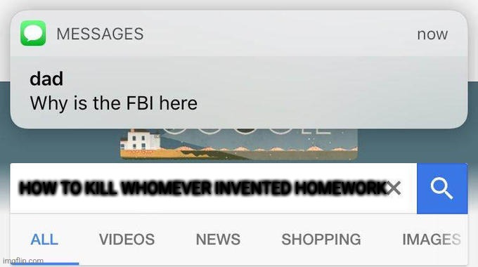 why is the FBI here? | HOW TO KILL WHOMEVER INVENTED HOMEWORK | image tagged in why is the fbi here,homework | made w/ Imgflip meme maker