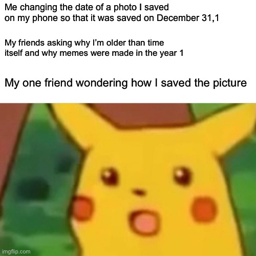 Meme | Me changing the date of a photo I saved on my phone so that it was saved on December 31,1; My friends asking why I’m older than time itself and why memes were made in the year 1; My one friend wondering how I saved the picture | image tagged in memes,surprised pikachu,apple,time travel | made w/ Imgflip meme maker