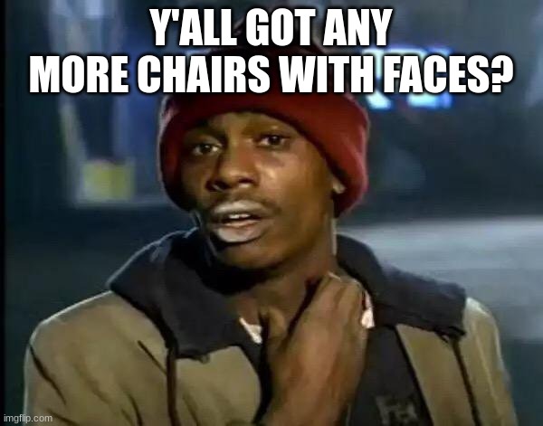 Y'all Got Any More Of That Meme | Y'ALL GOT ANY MORE CHAIRS WITH FACES? | image tagged in memes,y'all got any more of that | made w/ Imgflip meme maker