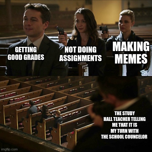 May 15, 2023 | GETTING GOOD GRADES; MAKING MEMES; NOT DOING ASSIGNMENTS; THE STUDY HALL TEACHER TELLING ME THAT IT IS MY TURN WITH THE SCHOOL COUNCELOR | image tagged in assassination chain | made w/ Imgflip meme maker