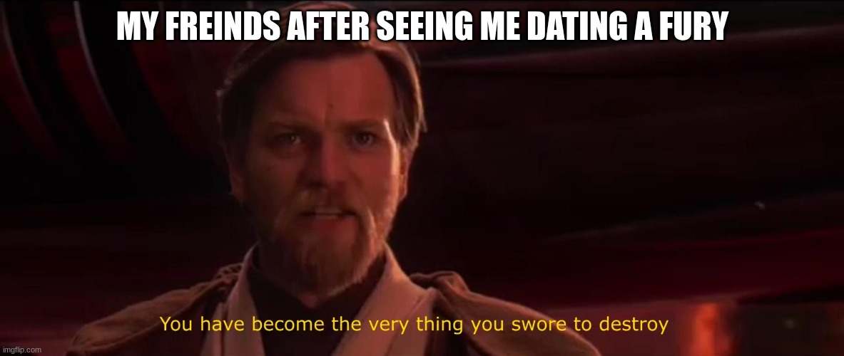 (why anakin?) (ps I ain't datin furries) | MY FREINDS AFTER SEEING ME DATING A FURY | image tagged in you have become the very thing you swore to destroy | made w/ Imgflip meme maker