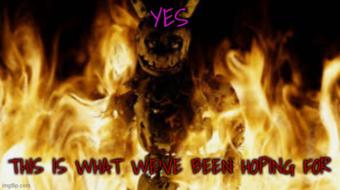 springtrap fire | YES THIS IS WHAT WE'VE BEEN HOPING FOR | image tagged in springtrap fire | made w/ Imgflip meme maker