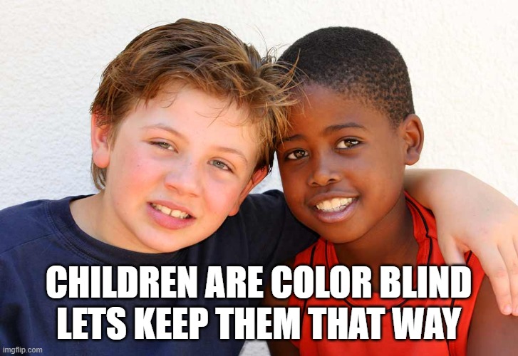 its a beautiful thing :) | CHILDREN ARE COLOR BLIND
LETS KEEP THEM THAT WAY | image tagged in children,kids,race,love,friends,innocence | made w/ Imgflip meme maker