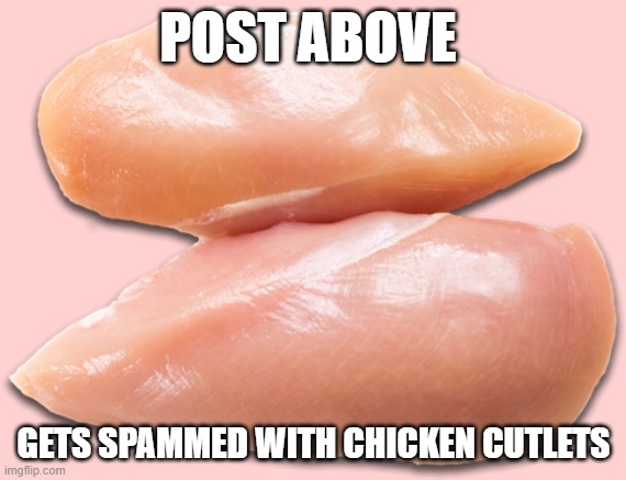 search chicken cutlets in temps | POST ABOVE; GETS SPAMMED WITH CHICKEN CUTLETS | image tagged in chicken cutlets | made w/ Imgflip meme maker