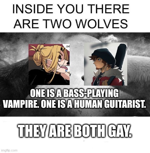 Inside you there are two wolves | ONE IS A BASS-PLAYING VAMPIRE. ONE IS A HUMAN GUITARIST. THEY ARE BOTH GAY. | image tagged in inside you there are two wolves | made w/ Imgflip meme maker
