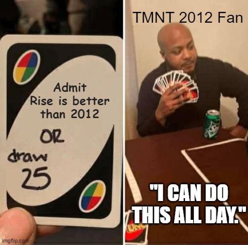 When you want a TMNT 2012 fan to reconsider | TMNT 2012 Fan; Admit Rise is better than 2012; "I CAN DO THIS ALL DAY." | image tagged in memes,uno draw 25 cards,tmnt,rottmnt,2012,rise | made w/ Imgflip meme maker