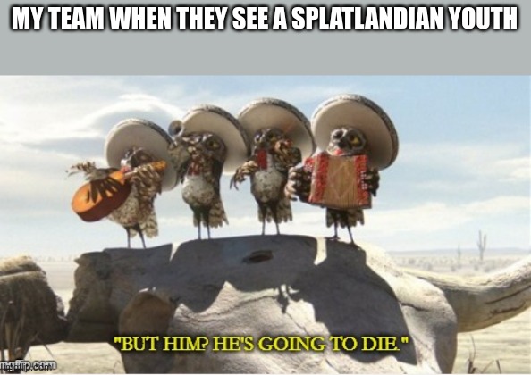 He's going to die :D | MY TEAM WHEN THEY SEE A SPLATLANDIAN YOUTH | image tagged in rango but him he's going to die,splatoon,memes | made w/ Imgflip meme maker