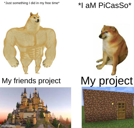 My friend showed me his school project he's making in minecraft and it inspired me to make this | *Just something I did in my free time*; *I aM PiCasSo*; My project; My friends project | image tagged in memes,buff doge vs cheems | made w/ Imgflip meme maker