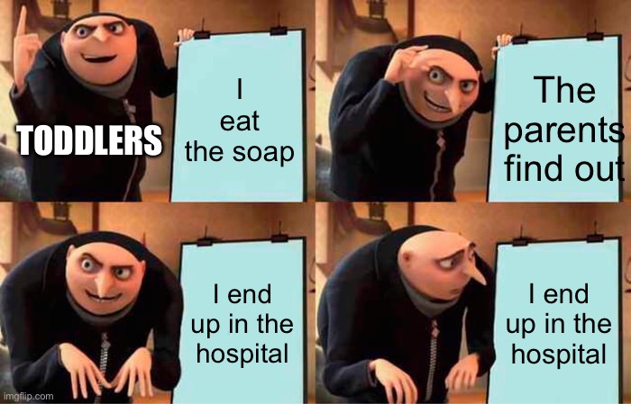 Toddler eat | I eat the soap; The parents find out; TODDLERS; I end up in the hospital; I end up in the hospital | image tagged in memes,gru's plan | made w/ Imgflip meme maker