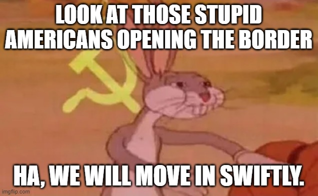 Russia | LOOK AT THOSE STUPID AMERICANS OPENING THE BORDER; HA, WE WILL MOVE IN SWIFTLY. | image tagged in bugs bunny communist | made w/ Imgflip meme maker