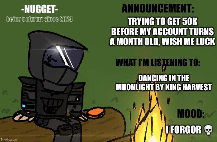 (insert indirect form of upvote begging here) | TRYING TO GET 50K BEFORE MY ACCOUNT TURNS A MONTH OLD, WISH ME LUCK; DANCING IN THE MOONLIGHT BY KING HARVEST; I FORGOR 💀 | made w/ Imgflip meme maker