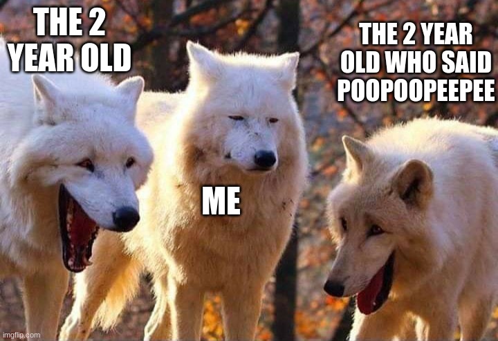 Man im dead | THE 2 YEAR OLD; THE 2 YEAR OLD WHO SAID POOPOOPEEPEE; ME | image tagged in laughing wolf | made w/ Imgflip meme maker