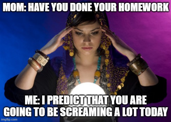 i told a fortune | MOM: HAVE YOU DONE YOUR HOMEWORK; ME: I PREDICT THAT YOU ARE GOING TO BE SCREAMING A LOT TODAY | image tagged in funny relatable | made w/ Imgflip meme maker