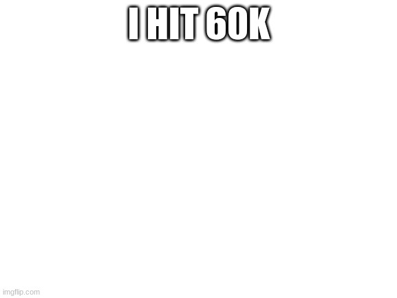 Blank White Template | I HIT 60K | image tagged in blank white template | made w/ Imgflip meme maker