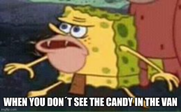 sponge gar | WHEN YOU DON´T SEE THE CANDY IN THE VAN | image tagged in sponge gar | made w/ Imgflip meme maker