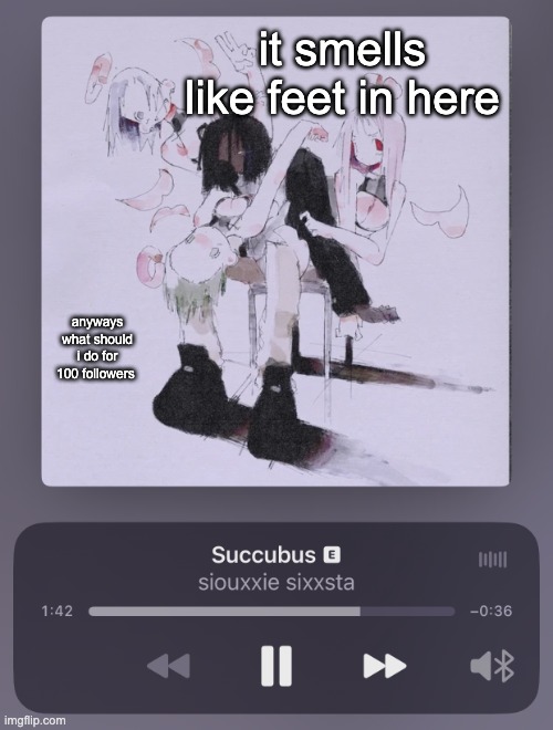 succubus | it smells like feet in here; anyways what should i do for 100 followers | image tagged in succubus | made w/ Imgflip meme maker