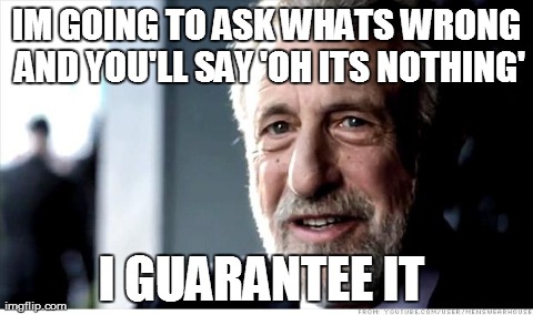 I Guarantee It Meme | IM GOING TO ASK WHATS WRONG AND YOU'LL SAY 'OH ITS NOTHING' I GUARANTEE IT | image tagged in memes,i guarantee it,AdviceAnimals | made w/ Imgflip meme maker