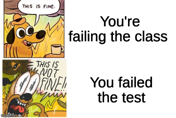 Relatable or not? | You're failing the class; You failed the test | image tagged in this is fine this is not fine correct text boxes | made w/ Imgflip meme maker
