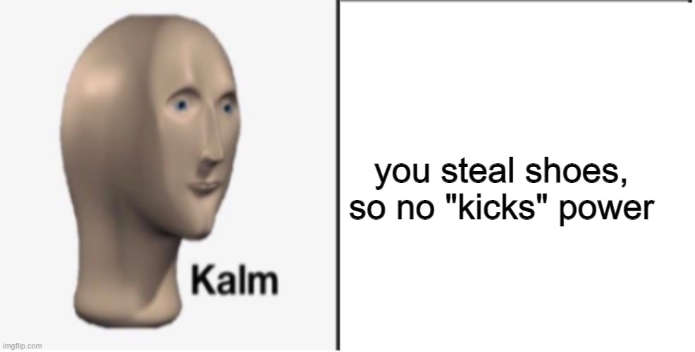 Just Kalm. | you steal shoes, so no "kicks" power | image tagged in just kalm | made w/ Imgflip meme maker