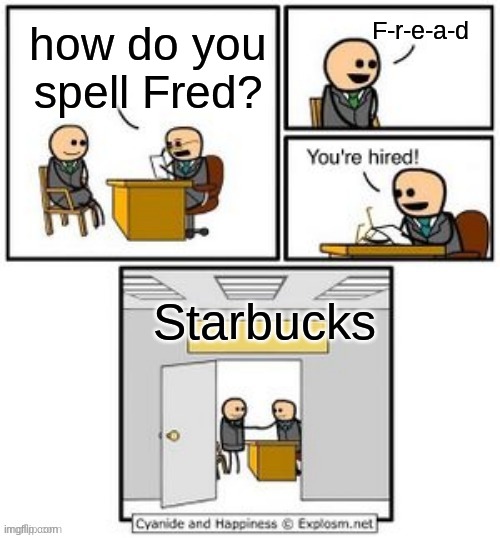in real life | F-r-e-a-d; how do you spell Fred? Starbucks | image tagged in your hired | made w/ Imgflip meme maker